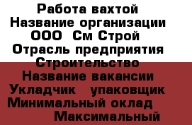 Работа вахтой › Название организации ­ ООО “См Строй“ › Отрасль предприятия ­ Строительство › Название вакансии ­ Укладчик - упаковщик › Минимальный оклад ­ 37 000 › Максимальный оклад ­ 40 000 - Московская обл., Москва г. Работа » Вакансии   
